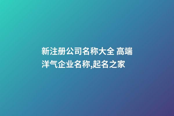 新注册公司名称大全 高端洋气企业名称,起名之家